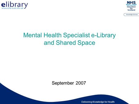 Delivering Knowledge for Health Mental Health Specialist e-Library and Shared Space September 2007.