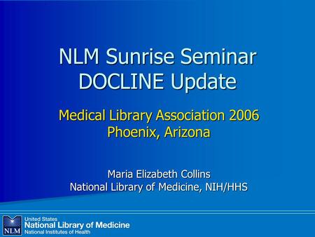 NLM Sunrise Seminar DOCLINE Update Medical Library Association 2006 Phoenix, Arizona Maria Elizabeth Collins National Library of Medicine, NIH/HHS.