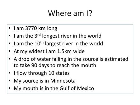 Where am I? I am 3770 km long I am the 3 rd longest river in the world I am the 10 th largest river in the world At my widest I am 1.5km wide A drop of.