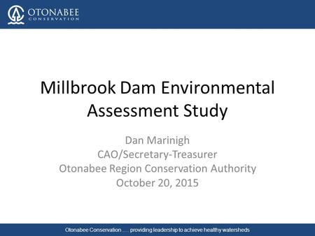 Millbrook Dam Environmental Assessment Study Dan Marinigh CAO/Secretary-Treasurer Otonabee Region Conservation Authority October 20, 2015 Otonabee Conservation.