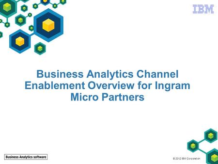 © 2012 IBM Corporation Business Analytics Channel Enablement Overview for Ingram Micro Partners.