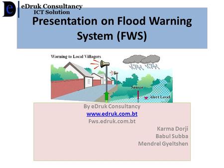 Presentation on Flood Warning System (FWS) By eDruk Consultancy www.edruk.com.bt Fws.edruk.com.bt Karma Dorji Babul Subba Mendrel Gyeltshen.