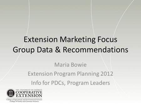 Extension Marketing Focus Group Data & Recommendations Maria Bowie Extension Program Planning 2012 Info for PDCs, Program Leaders.