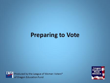 Preparing to Vote Produced by the League of Women Voters® of Oregon Education Fund.