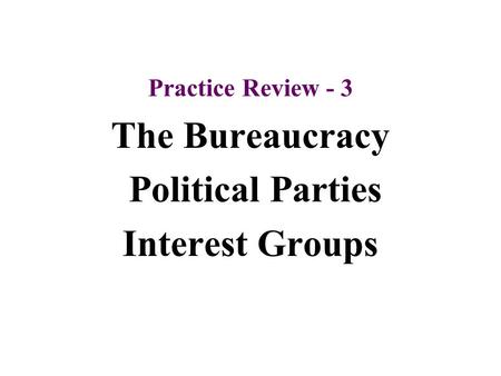 Practice Review - 3 The Bureaucracy Political Parties Interest Groups.