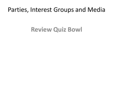 Parties, Interest Groups and Media Review Quiz Bowl.