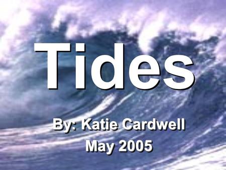 Tides By: Katie Cardwell May 2005 By: Katie Cardwell May 2005.