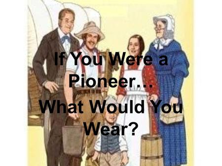 If You Were a Pioneer… What Would You Wear?.