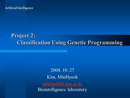 Project 2: Classification Using Genetic Programming 2008. 10. 27 Kim, MinHyeok  Biointelligence laboratory Artificial.