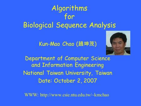 Algorithms for Biological Sequence Analysis Kun-Mao Chao ( 趙坤茂 ) Department of Computer Science and Information Engineering National Taiwan University,