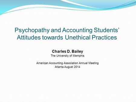 Psychopathy and Accounting Students’ Attitudes towards Unethical Practices Charles D. Bailey The University of Memphis American Accounting Association.