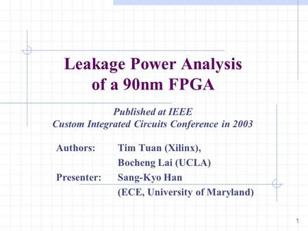 1 Leakage Power Analysis of a 90nm FPGA Authors: Tim Tuan (Xilinx), Bocheng Lai (UCLA) Presenter: Sang-Kyo Han (ECE, University of Maryland) Published.