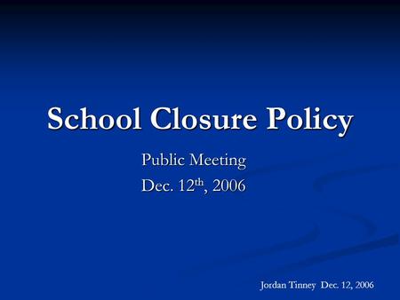 School Closure Policy Public Meeting Dec. 12 th, 2006 Jordan Tinney Dec. 12, 2006.