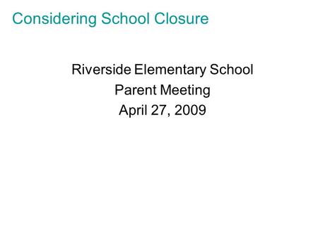 Considering School Closure Riverside Elementary School Parent Meeting April 27, 2009.