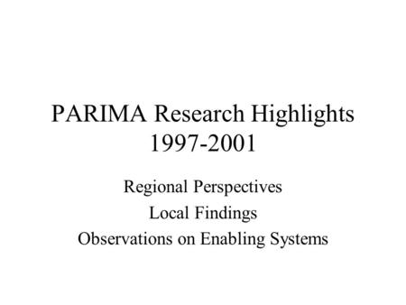 PARIMA Research Highlights 1997-2001 Regional Perspectives Local Findings Observations on Enabling Systems.