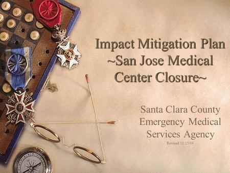 Impact Mitigation Plan ~San Jose Medical Center Closure~ Santa Clara County Emergency Medical Services Agency Revised 11/15/04.