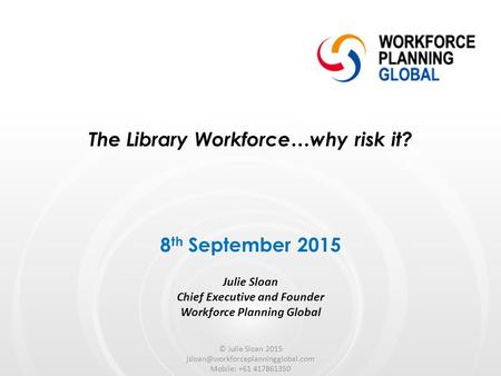 The Library Workforce…why risk it? Julie Sloan Chief Executive and Founder Workforce Planning Global 8 th September 2015 © Julie Sloan 2015