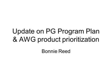 Update on PG Program Plan & AWG product prioritization Bonnie Reed.