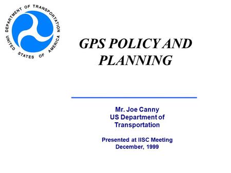 GPS POLICY AND PLANNING Mr. Joe Canny US Department of Transportation Presented at IISC Meeting December, 1999.