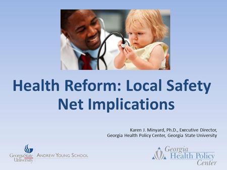 Health Reform: Local Safety Net Implications Karen J. Minyard, Ph.D., Executive Director, Georgia Health Policy Center, Georgia State University.