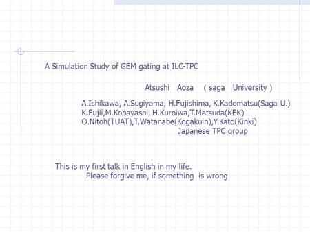 Atsushi Aoza （ saga University ） A Simulation Study of GEM gating at ILC-TPC A.Ishikawa, A.Sugiyama, H.Fujishima, K.Kadomatsu(Saga U.) K.Fujii,M.Kobayashi,