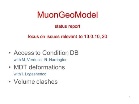 1 MuonGeoModel status report focus on issues relevant to 13.0.10, 20 Access to Condition DB with M. Verducci, R. Harrington MDT deformations with I. Logashenco.