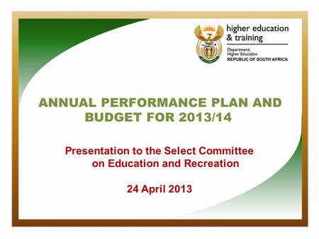 ANNUAL PERFORMANCE PLAN AND BUDGET FOR 2013/14 Presentation to the Select Committee on Education and Recreation 24 April 2013.