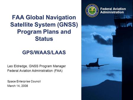 Federal Aviation Administration FAA Global Navigation Satellite System (GNSS) Program Plans and Status GPS/WAAS/LAAS Leo Eldredge, GNSS Program Manager.