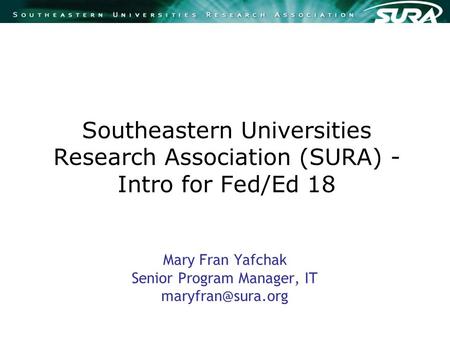 Southeastern Universities Research Association (SURA) - Intro for Fed/Ed 18 Mary Fran Yafchak Senior Program Manager, IT