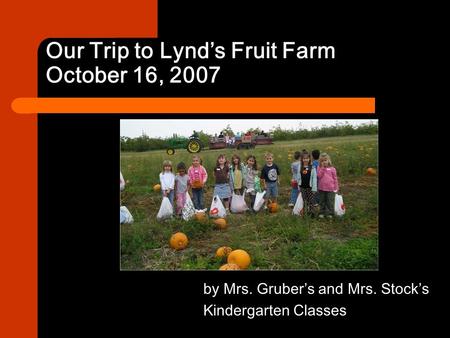 Our Trip to Lynd’s Fruit Farm October 16, 2007 by Mrs. Gruber’s and Mrs. Stock’s Kindergarten Classes.