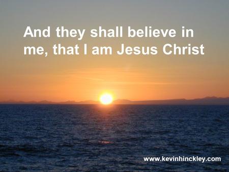 And they shall believe in me, that I am Jesus Christ www.kevinhinckley.com.