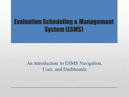 Evaluation Scheduling & Management System (ESMS) An introduction to ESMS Navigation, Uses, and Dashboards.