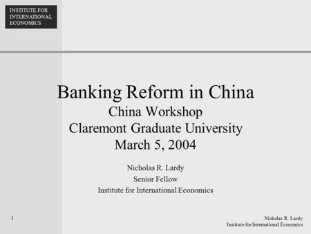 Nicholas R. Lardy Institute for International Economics INSTITUTE FOR INTERNATIONAL ECONOMICS 1 Banking Reform in China China Workshop Claremont Graduate.