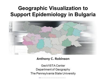 Geographic Visualization to Support Epidemiology in Bulgaria Anthony C. Robinson GeoVISTA Center Department of Geography The Pennsylvania State University.