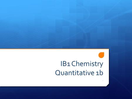 IB1 Chemistry Quantitative 1b.. Topic 1: Quantitative chemistry 1.1 The mole concept and Avogadro’s constant 1.1.1 Apply the mole concept to substances.