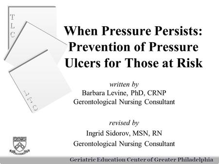 TLCTLC TLCTLC LTCLTC LTCLTC Geriatric Education Center of Greater Philadelphia When Pressure Persists: Prevention of Pressure Ulcers for Those at Risk.