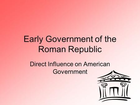 Early Government of the Roman Republic Direct Influence on American Government.