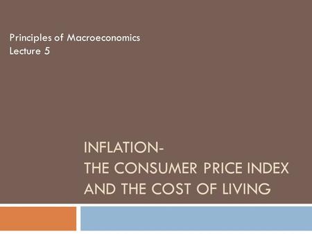 INFLATION- THE CONSUMER PRICE INDEX AND THE COST OF LIVING Principles of Macroeconomics Lecture 5.