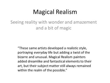 Magical Realism Seeing reality with wonder and amazement and a bit of magic “These same artists developed a realistic style, portraying everyday life but.