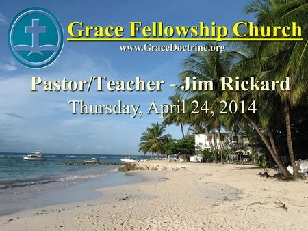 Grace Fellowship Church Pastor/Teacher - Jim Rickard www.GraceDoctrine.org Thursday, April 24, 2014.