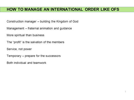 HOW TO MANAGE AN INTERNATIONAL ORDER LIKE OFS Construction manager – building the Kingdom of God Management – fraternal animation and guidance More spiritual.