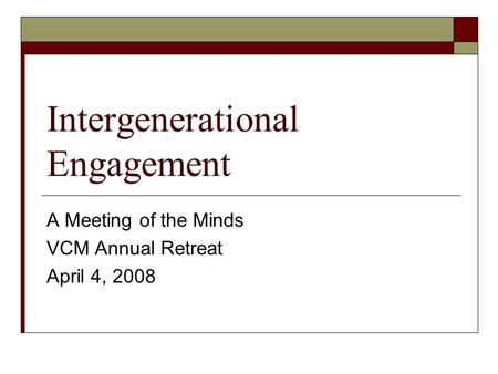 Intergenerational Engagement A Meeting of the Minds VCM Annual Retreat April 4, 2008.