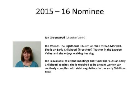 2015 – 16 Nominee Jan Greenwood (Church of Christ) Jan attends The Lighthouse Church on Well Street, Morwell. She is an Early Childhood (Preschool) Teacher.