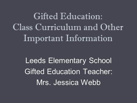 Gifted Education: Class Curriculum and Other Important Information Leeds Elementary School Gifted Education Teacher: Mrs. Jessica Webb.