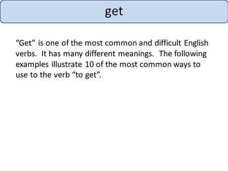 Get “Get” is one of the most common and difficult English verbs. It has many different meanings. The following examples illustrate 10 of the most common.