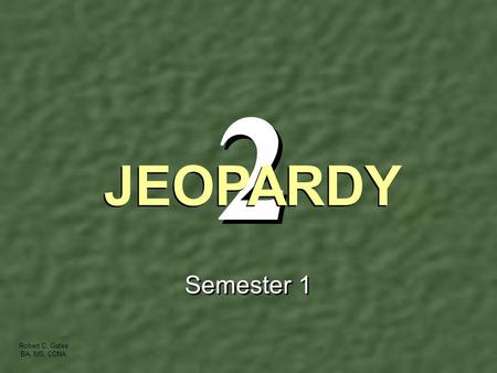 2 2 Semester 1 JEOPARDY Robert C. Gates BA, MS, CCNA.