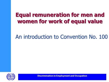 Discrimination in Employment and Occupation Equal remuneration for men and women for work of equal value An introduction to Convention No. 100.