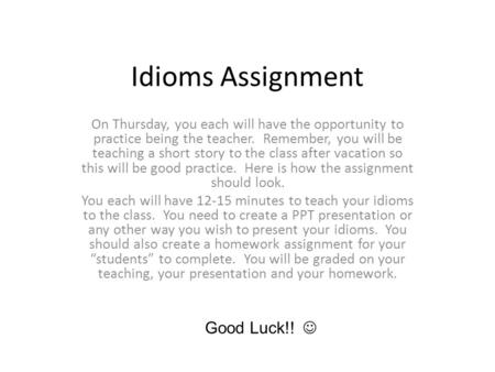 Idioms Assignment On Thursday, you each will have the opportunity to practice being the teacher. Remember, you will be teaching a short story to the class.