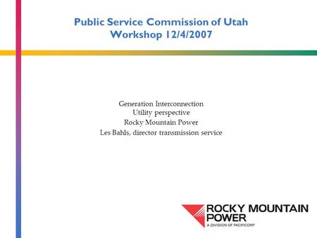 Public Service Commission of Utah Workshop 12/4/2007 Generation Interconnection Utility perspective Rocky Mountain Power Les Bahls, director transmission.