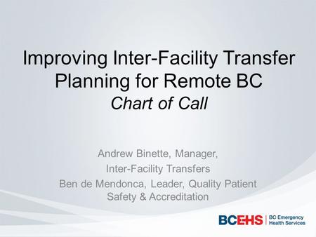 Improving Inter-Facility Transfer Planning for Remote BC Chart of Call Andrew Binette, Manager, Inter-Facility Transfers Ben de Mendonca, Leader, Quality.